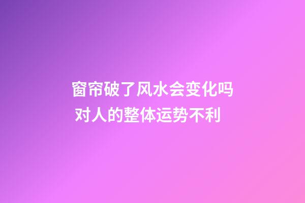 窗帘破了风水会变化吗 对人的整体运势不利